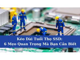 Kéo Dài Tuổi Thọ SSD: 6 Mẹo Quan Trọng Mà Bạn Cần Biết